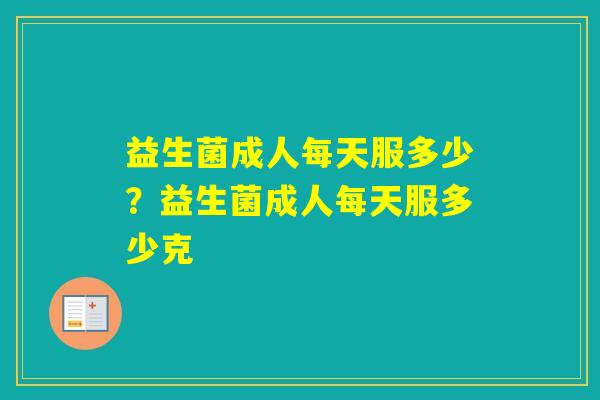 益生菌成人每天服多少？益生菌成人每天服多少克
