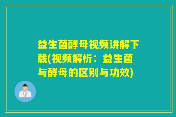 益生菌酵母视频讲解下载(视频解析：益生菌与酵母的区别与功效)