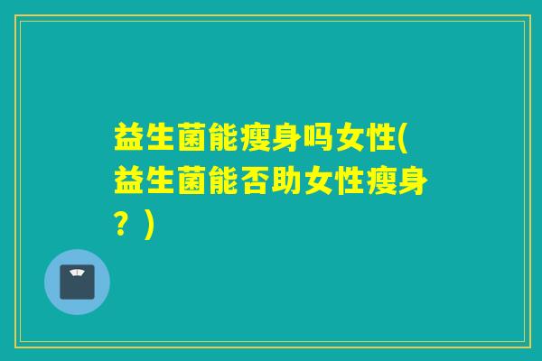 益生菌能瘦身吗女性(益生菌能否助女性瘦身?) 益生菌能瘦身吗女性(益生菌能否助女性瘦身?)