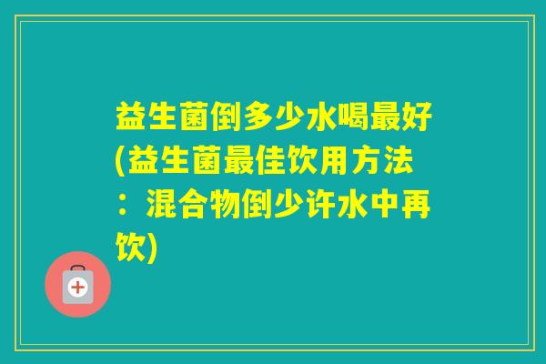 益生菌倒多少水喝好(益生菌佳饮用方法：混合物倒少许水中再饮)