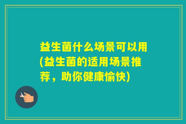 益生菌什么场景可以用(益生菌的适用场景推荐，助你健康愉快)
