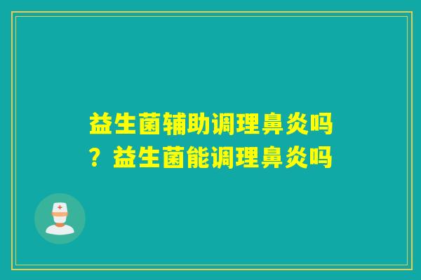益生菌辅助调理吗？益生菌能调理吗