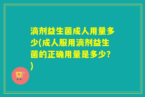 滴剂益生菌成人用量多少(成人服用滴剂益生菌的正确用量是多少？)