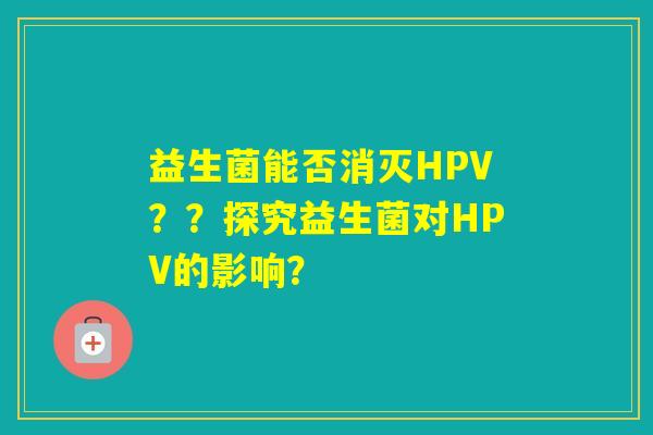 益生菌能否消灭HPV？？探究益生菌对HPV的影响？