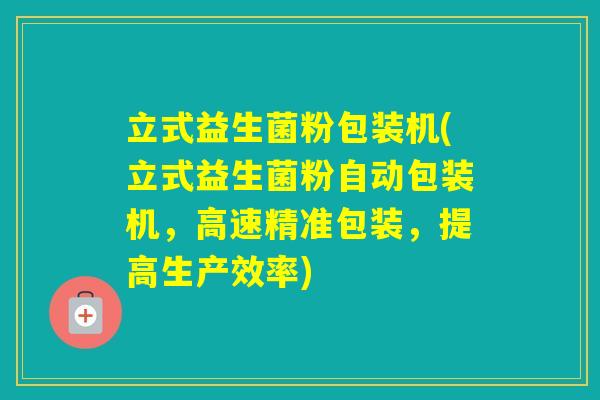 立式益生菌粉包装机(立式益生菌粉自动包装机，高速精准包装，提高生产效率)