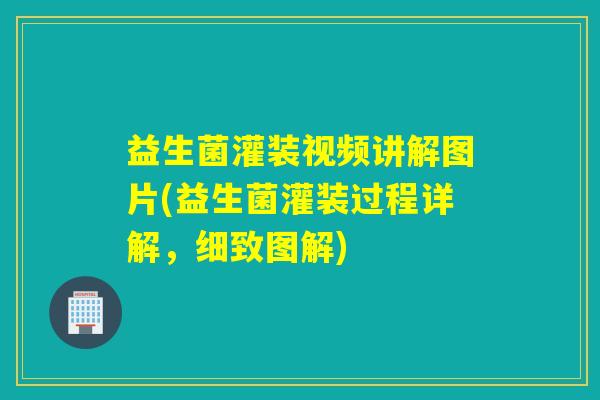 益生菌灌装视频讲解图片(益生菌灌装过程详解，细致图解)