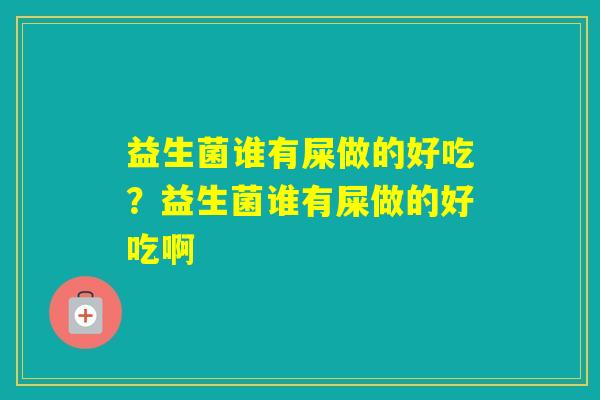 益生菌谁有屎做的好吃？益生菌谁有屎做的好吃啊