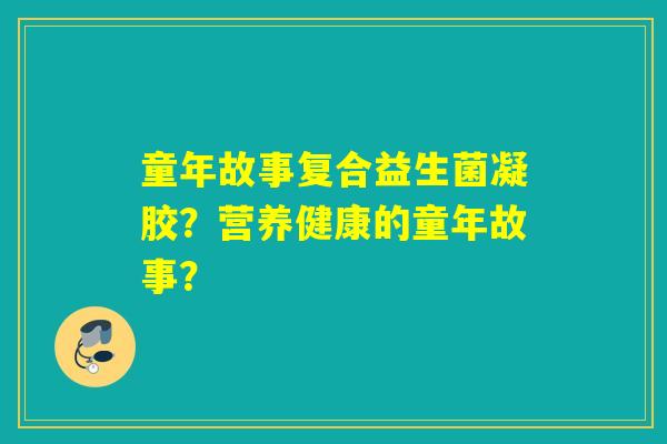 童年故事复合益生菌凝胶?营养健康的童年故事? 童年故事复合益生菌凝胶?营养健康的童年故事?