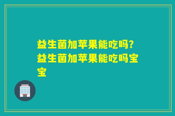 益生菌加苹果能吃吗?益生菌加苹果能吃吗宝宝 益生菌加苹果能吃吗?益生菌加苹果能吃吗宝宝