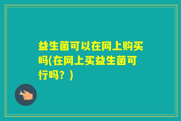 益生菌可以在网上购买吗(在网上买益生菌可行吗？)