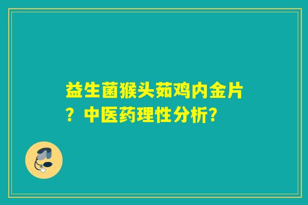 益生菌猴头茹鸡内金片？中医药理性分析？