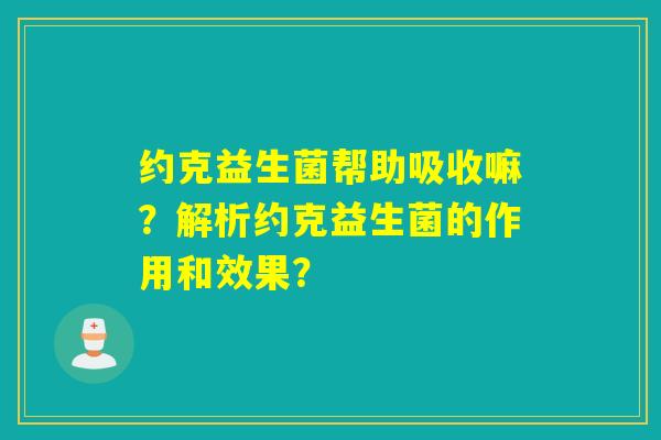 约克益生菌帮助吸收嘛？解析约克益生菌的作用和效果？
