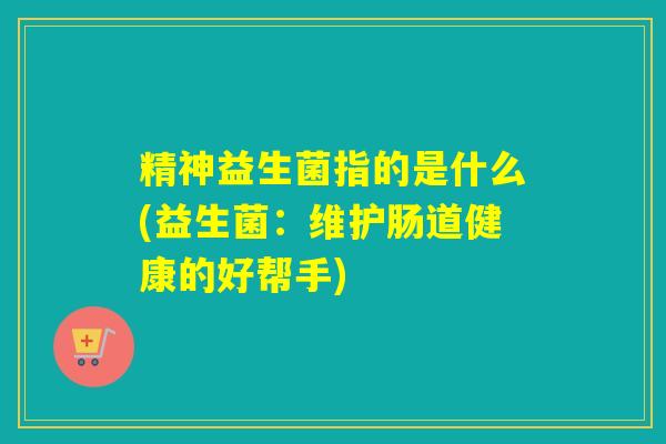 精神益生菌指的是什么(益生菌：维护肠道健康的好帮手)
