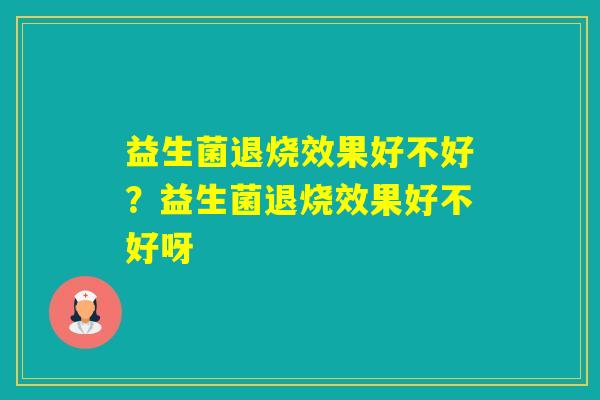 益生菌退烧效果好不好？益生菌退烧效果好不好呀