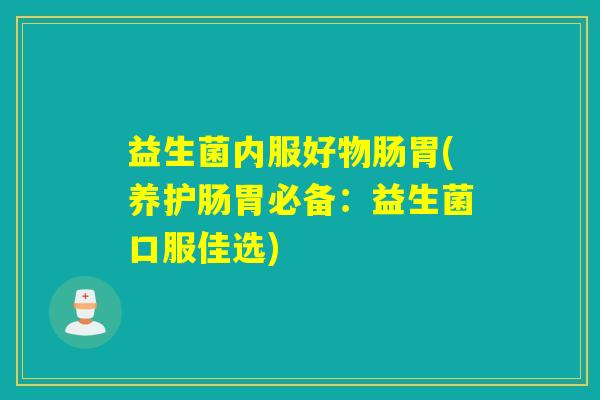 益生菌内服好物肠胃(养护肠胃必备：益生菌口服佳选)