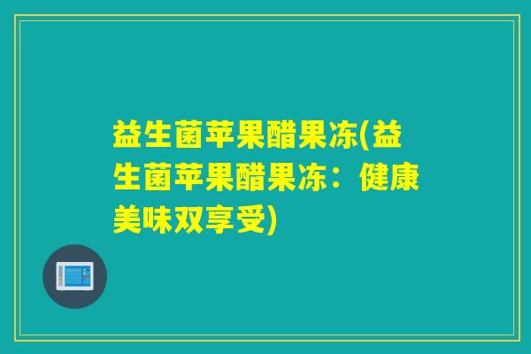 益生菌苹果醋果冻(益生菌苹果醋果冻：健康美味双享受)