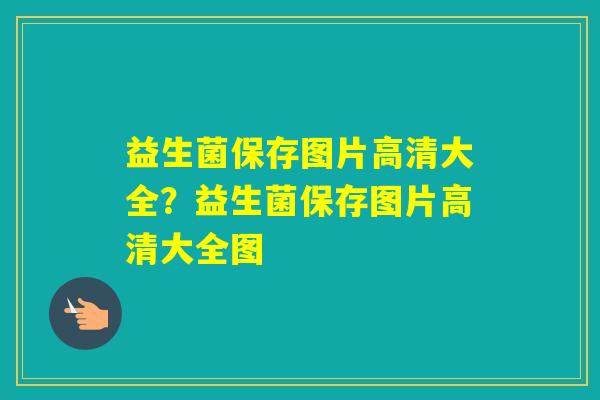 益生菌保存图片高清大全？益生菌保存图片高清大全图