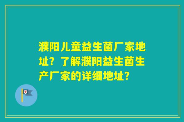 濮阳儿童益生菌厂家地址？了解濮阳益生菌生产厂家的详细地址？