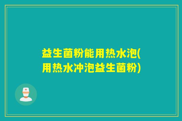 益生菌粉能用热水泡(用热水冲泡益生菌粉)
