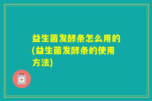 益生菌发酵条怎么用的(益生菌发酵条的使用方法) 益生菌发酵条怎么用的(益生菌发酵条的使用方法)