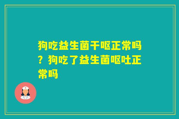 狗吃益生菌干呕正常吗？狗吃了益生菌正常吗