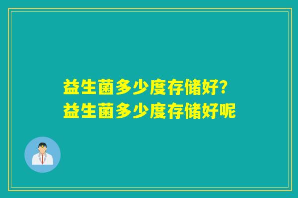 益生菌多少度存储好?益生菌多少度存储好呢 益生菌多少度存储好?益生菌多少度存储好呢