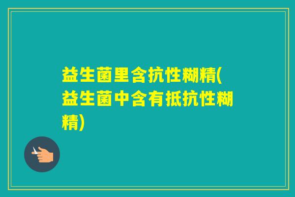 益生菌里含抗性糊精(益生菌中含有抵抗性糊精)
