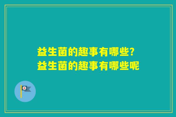 益生菌的趣事有哪些？益生菌的趣事有哪些呢