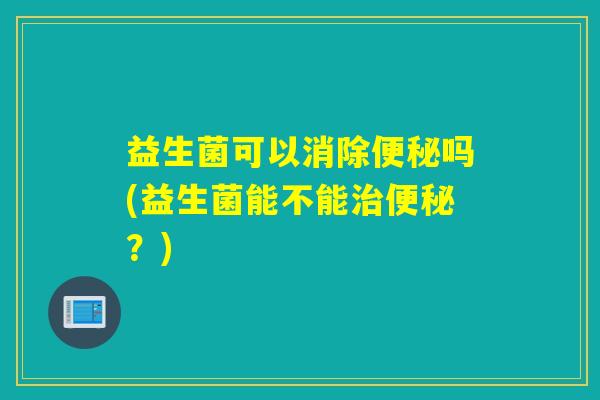 益生菌可以消除吗(益生菌能不能？)