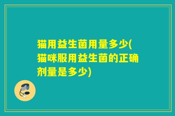 猫用益生菌用量多少(猫咪服用益生菌的正确剂量是多少)