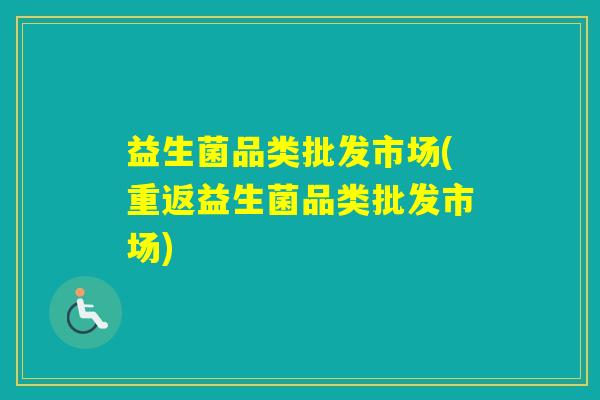 益生菌品类批发市场(重返益生菌品类批发市场)