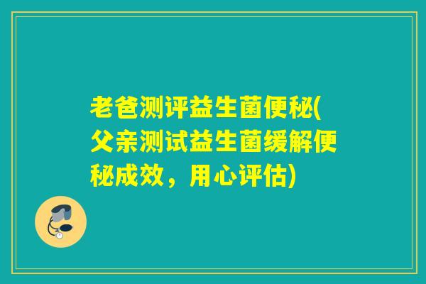 老爸测评益生菌(父亲测试益生菌缓解成效，用心评估)