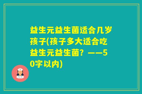 益生元益生菌适合几岁孩子(孩子多大适合吃益生元益生菌？——50字以内)