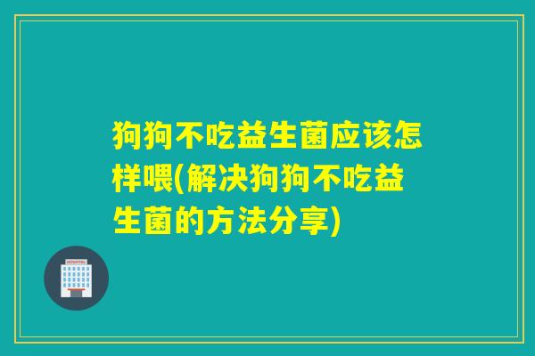 狗狗不吃益生菌应该怎样喂(解决狗狗不吃益生菌的方法分享)
