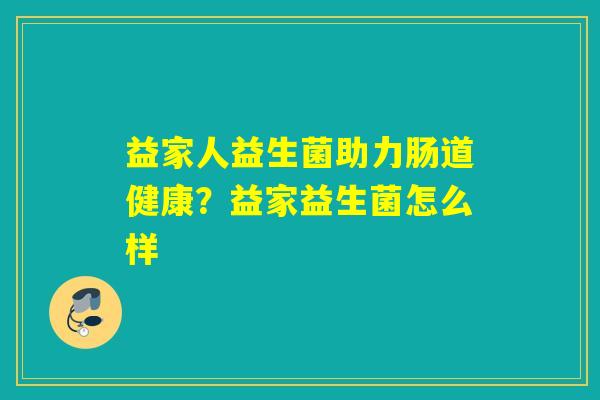 益家人益生菌助力肠道健康？益家益生菌怎么样