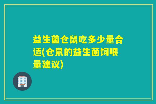 益生菌仓鼠吃多少量合适(仓鼠的益生菌饲喂量建议) 益生菌仓鼠吃多少量合适(仓鼠的益生菌饲喂量建议)
