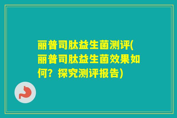 丽普司肽益生菌测评(丽普司肽益生菌效果如何？探究测评报告)