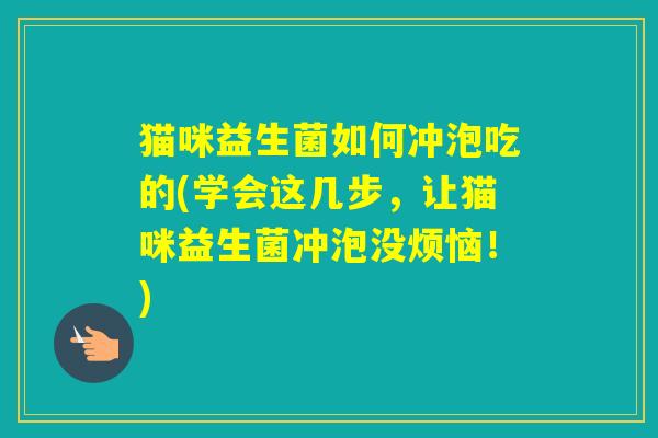 猫咪益生菌如何冲泡吃的(学会这几步，让猫咪益生菌冲泡没烦恼！)
