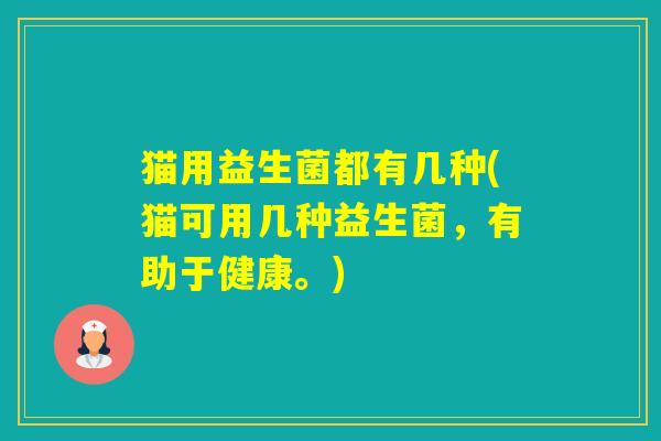 猫用益生菌都有几种(猫可用几种益生菌，有助于健康。)