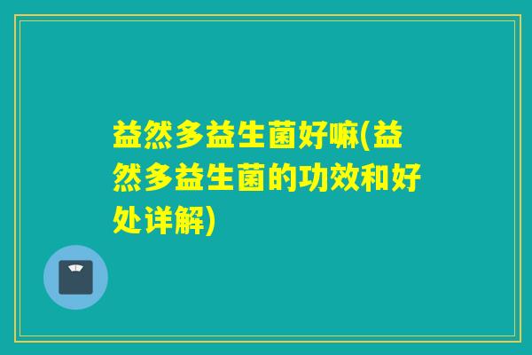 益然多益生菌好嘛(益然多益生菌的功效和好处详解)