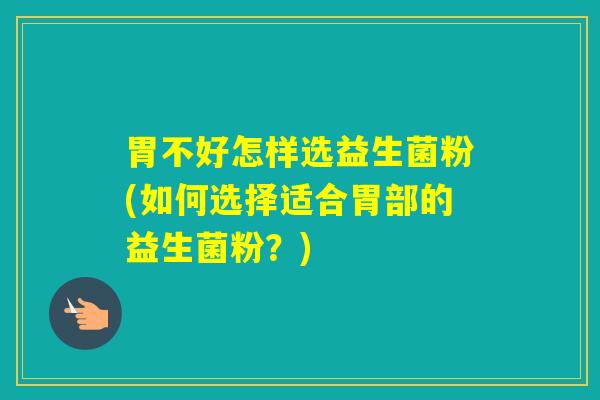 胃不好怎样选益生菌粉(如何选择适合胃部的益生菌粉？)