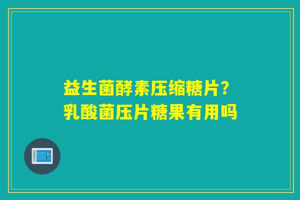 益生菌酵素压缩糖片？乳酸菌压片糖果有用吗