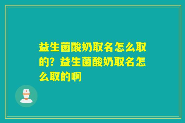 益生菌酸奶取名怎么取的？益生菌酸奶取名怎么取的啊