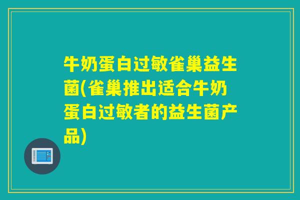 牛奶蛋白雀巢益生菌(雀巢推出适合牛奶蛋白者的益生菌产品)