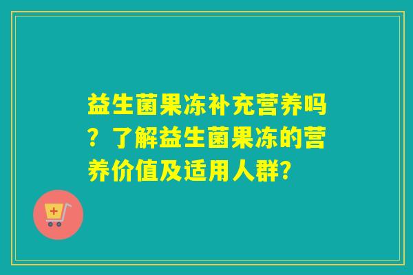 益生菌果冻补充营养吗？了解益生菌果冻的营养价值及适用人群？