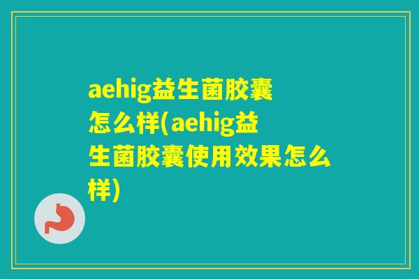 aehig益生菌胶囊怎么样(aehig益生菌胶囊使用效果怎么样)