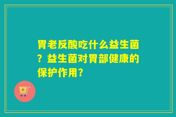 胃老反酸吃什么益生菌？益生菌对胃部健康的保护作用？
