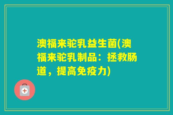 澳福来驼乳益生菌(澳福来驼乳制品：拯救肠道，提高力)
