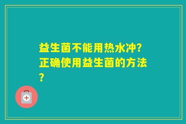 益生菌不能用热水冲？正确使用益生菌的方法？