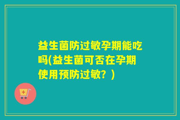 益生菌防孕期能吃吗(益生菌可否在孕期使用？)